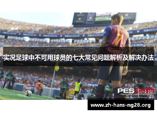 实况足球中不可用球员的七大常见问题解析及解决办法 实况足球中不可用球员的七大常见问题解析及解决办法