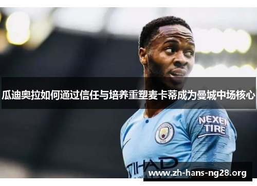 瓜迪奥拉如何通过信任与培养重塑麦卡蒂成为曼城中场核心 瓜迪奥拉如何通过信任与培养重塑麦卡蒂成为曼城中场核心