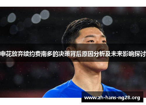 申花放弃续约费南多的决策背后原因分析及未来影响探讨 申花放弃续约费南多的决策背后原因分析及未来影响探讨