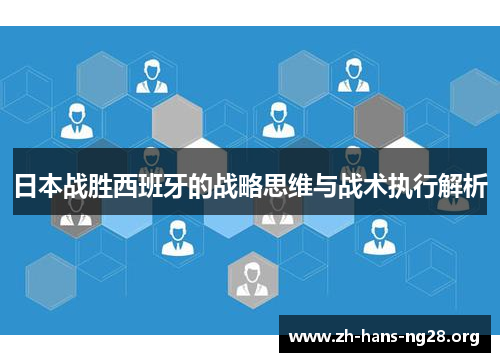 日本战胜西班牙的战略思维与战术执行解析 日本战胜西班牙的战略思维与战术执行解析