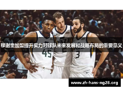 穆谢奎加盟提升实力对球队未来发展和战略布局的重要意义 穆谢奎加盟提升实力对球队未来发展和战略布局的重要意义