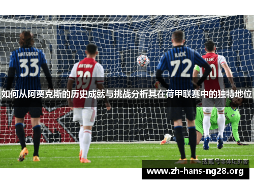 如何从阿贾克斯的历史成就与挑战分析其在荷甲联赛中的独特地位 如何从阿贾克斯的历史成就与挑战分析其在荷甲联赛中的独特地位