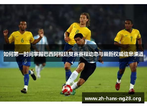 如何第一时间掌握巴西阿根廷复赛赛程动态与最新权威信息渠道 如何第一时间掌握巴西阿根廷复赛赛程动态与最新权威信息渠道