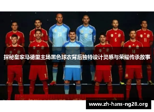 探秘皇家马德里主场黑色球衣背后独特设计灵感与荣耀传承故事