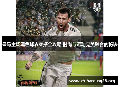 皇马主场黑色球衣穿搭全攻略 时尚与运动完美融合的秘诀