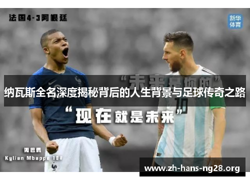 纳瓦斯全名深度揭秘背后的人生背景与足球传奇之路 纳瓦斯全名深度揭秘背后的人生背景与足球传奇之路