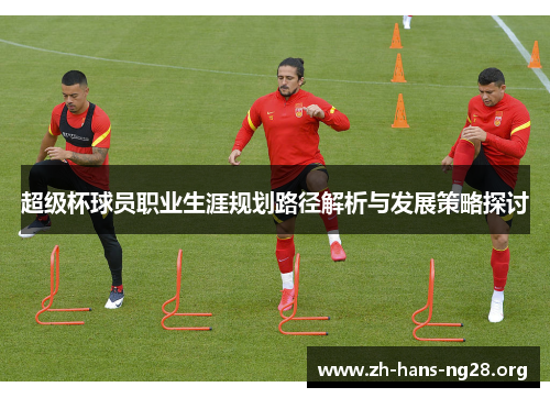 超级杯球员职业生涯规划路径解析与发展策略探讨