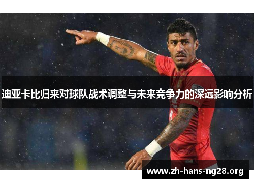 迪亚卡比归来对球队战术调整与未来竞争力的深远影响分析 迪亚卡比归来对球队战术调整与未来竞争力的深远影响分析