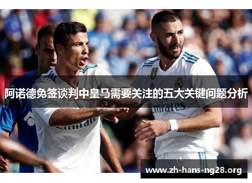 阿诺德免签谈判中皇马需要关注的五大关键问题分析 阿诺德免签谈判中皇马需要关注的五大关键问题分析